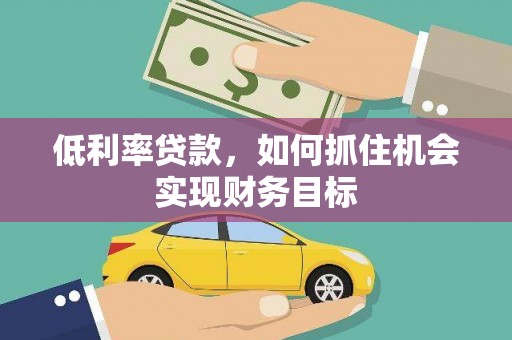 涿鹿低利率贷款，如何抓住机会实现财务目标