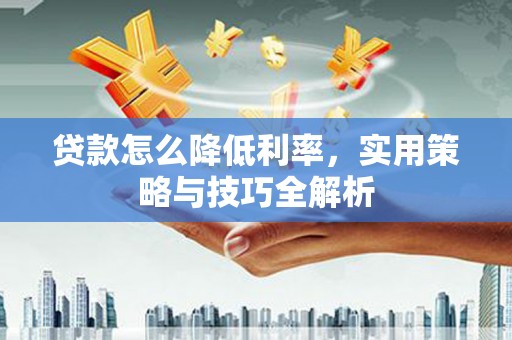 三星贷款怎么降低利率，实用策略与技巧全解析