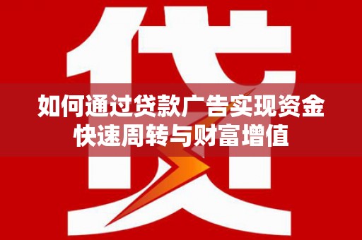 威海如何通过贷款广告实现资金快速周转与财富增值