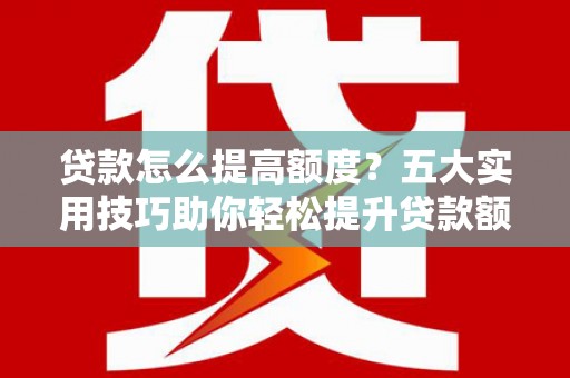 衢山贷款怎么提高额度？五大实用技巧助你轻松提升贷款额度