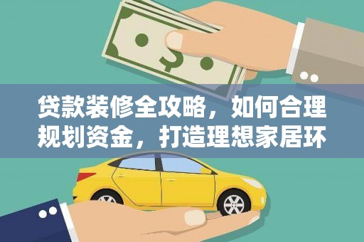 洪江贷款装修全攻略，如何合理规划资金，打造理想家居环境