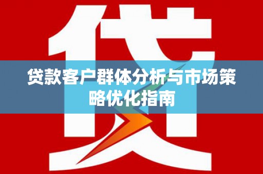 馆陶贷款客户群体分析与市场策略优化指南
