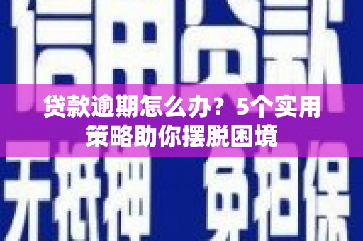 宝鸡贷款逾期怎么办？5个实用策略助你摆脱困境