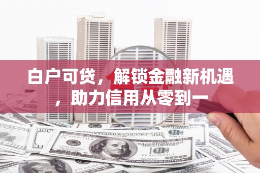 黄平白户可贷，解锁金融新机遇，助力信用从零到一