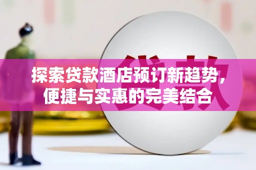 汉川探索贷款酒店预订新趋势，便捷与实惠的完美结合