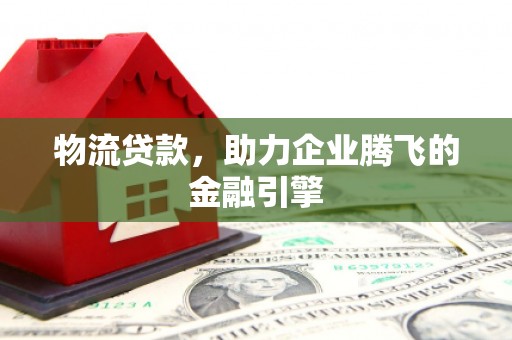 下陆物流贷款，助力企业腾飞的金融引擎