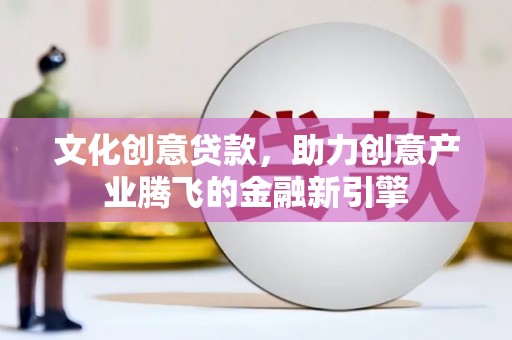 漳州文化创意贷款，助力创意产业腾飞的金融新引擎