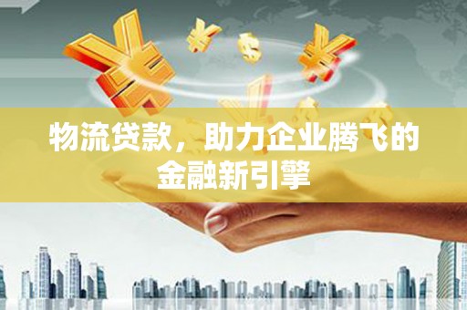 吴中物流贷款，助力企业腾飞的金融新引擎