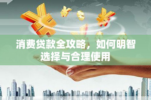 集美消费贷款全攻略，如何明智选择与合理使用