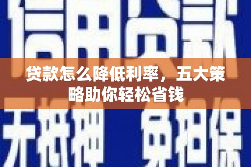 二林贷款怎么降低利率，五大策略助你轻松省钱