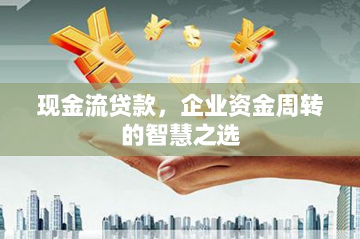 雾峰现金流贷款，企业资金周转的智慧之选