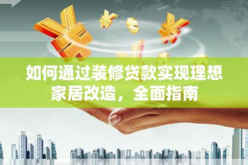 乐清如何通过装修贷款实现理想家居改造，全面指南