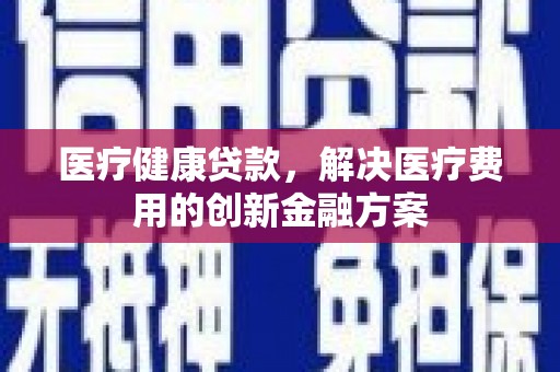 丹徒医疗健康贷款，解决医疗费用的创新金融方案