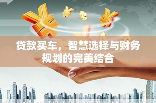 大林贷款买车，智慧选择与财务规划的完美结合