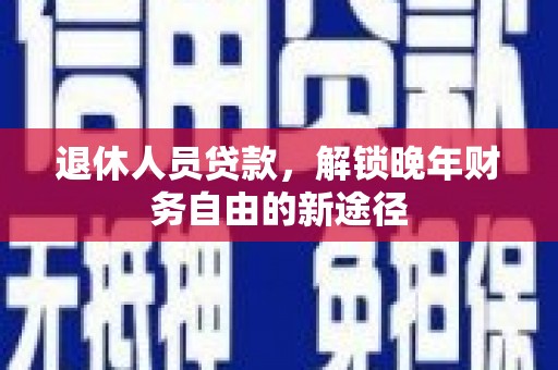 施甸退休人员贷款，解锁晚年财务自由的新途径