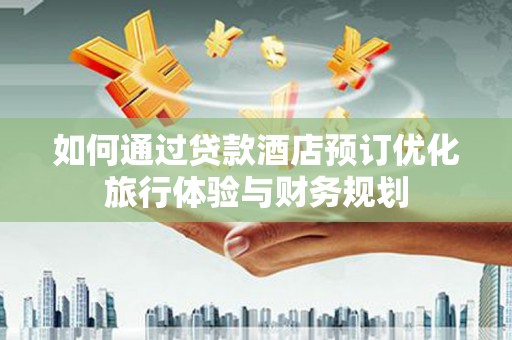沙洋如何通过贷款酒店预订优化旅行体验与财务规划