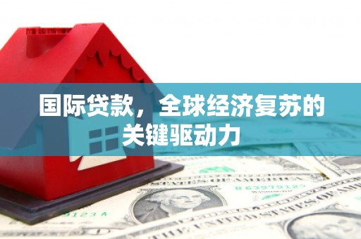 江华国际贷款，全球经济复苏的关键驱动力