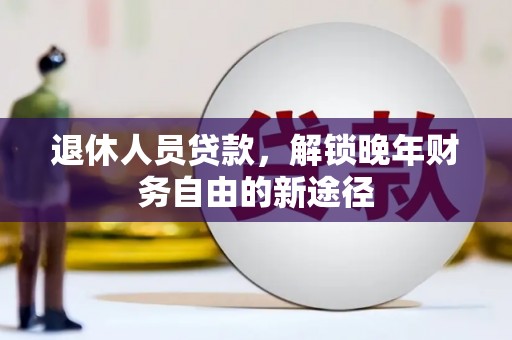怀集退休人员贷款，解锁晚年财务自由的新途径