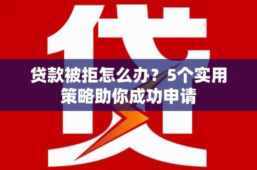 高淳贷款被拒怎么办？5个实用策略助你成功申请