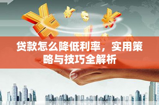 花溪贷款怎么降低利率，实用策略与技巧全解析