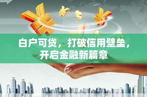 南康白户可贷，打破信用壁垒，开启金融新篇章