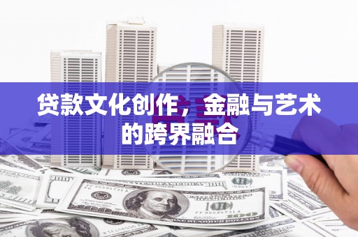 里港贷款文化创作，金融与艺术的跨界融合