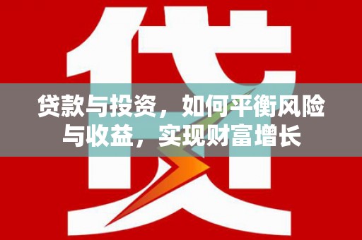 古浪贷款与投资，如何平衡风险与收益，实现财富增长