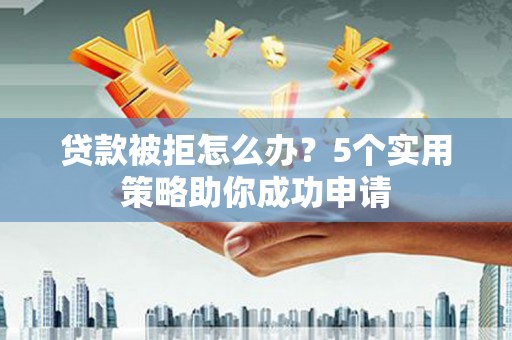 昌都贷款被拒怎么办？5个实用策略助你成功申请
