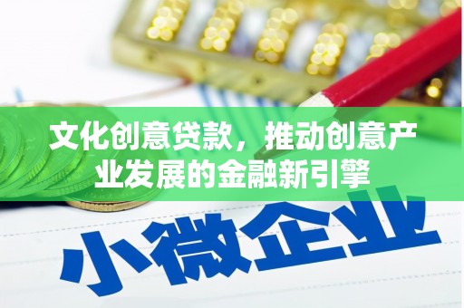 德格文化创意贷款，推动创意产业发展的金融新引擎