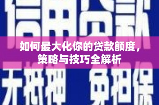 上城如何最大化你的贷款额度，策略与技巧全解析