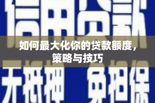 儋州如何最大化你的贷款额度，策略与技巧