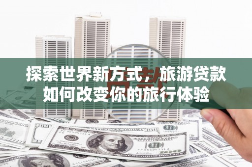 南城探索世界新方式，旅游贷款如何改变你的旅行体验