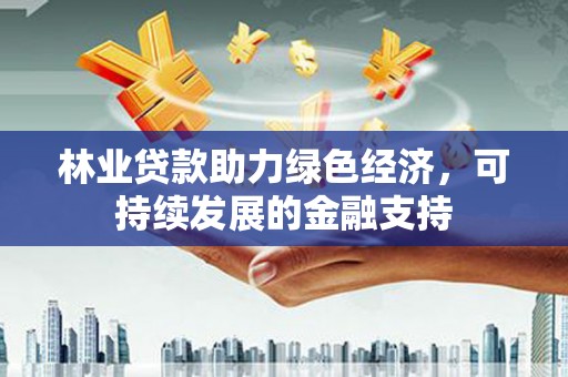 南安林业贷款助力绿色经济，可持续发展的金融支持