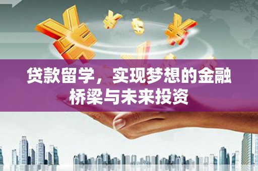 昔阳贷款留学，实现梦想的金融桥梁与未来投资