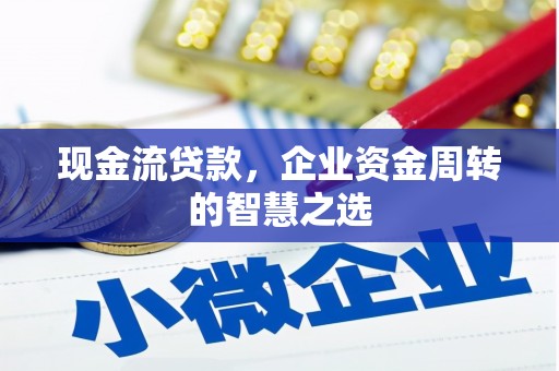米林现金流贷款，企业资金周转的智慧之选