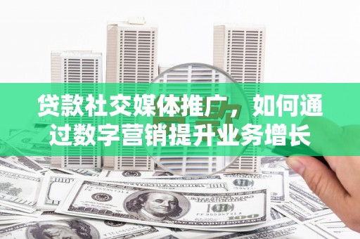 城区贷款社交媒体推广，如何通过数字营销提升业务增长