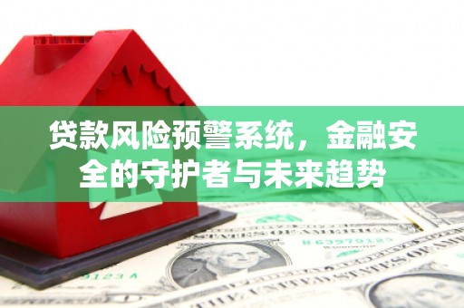 安溪贷款风险预警系统，金融安全的守护者与未来趋势
