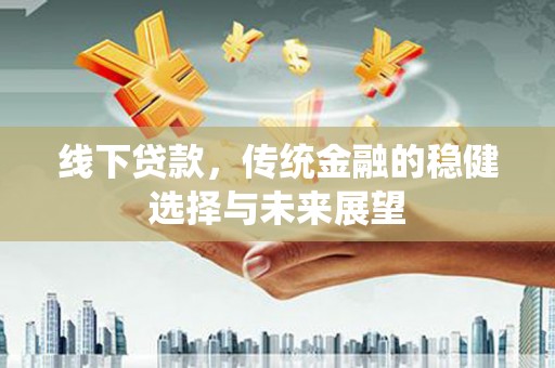 西盟线下贷款，传统金融的稳健选择与未来展望