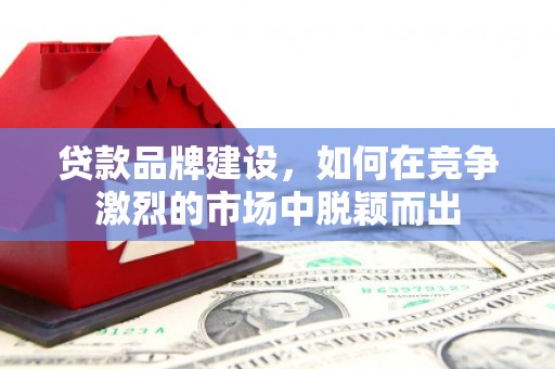 曹妃甸贷款品牌建设，如何在竞争激烈的市场中脱颖而出