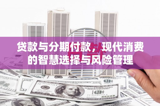 成县贷款与分期付款，现代消费的智慧选择与风险管理
