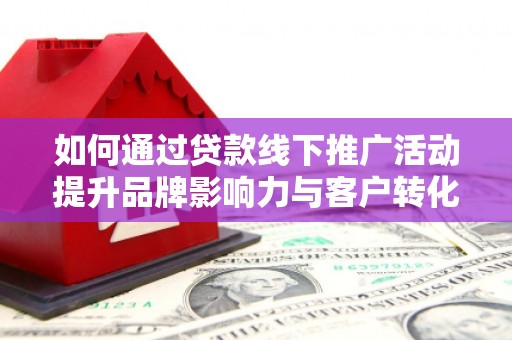 方正如何通过贷款线下推广活动提升品牌影响力与客户转化率
