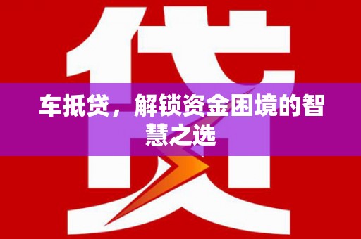 高阳车抵贷，解锁资金困境的智慧之选