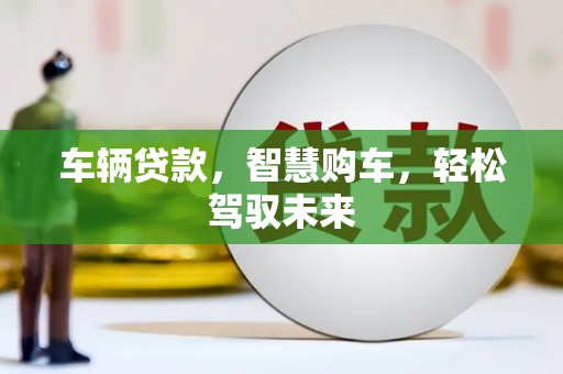 长子车辆贷款，智慧购车，轻松驾驭未来