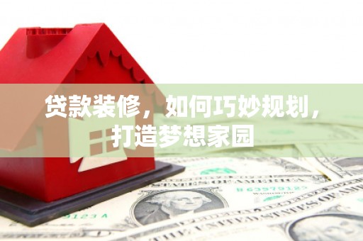 昌宁贷款装修，如何巧妙规划，打造梦想家园