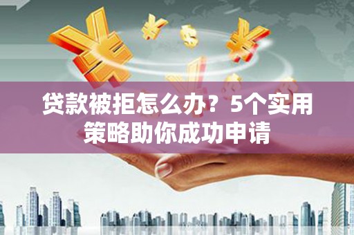 南山贷款被拒怎么办？5个实用策略助你成功申请