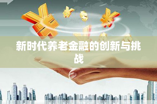 湖内新时代养老金融的创新与挑战