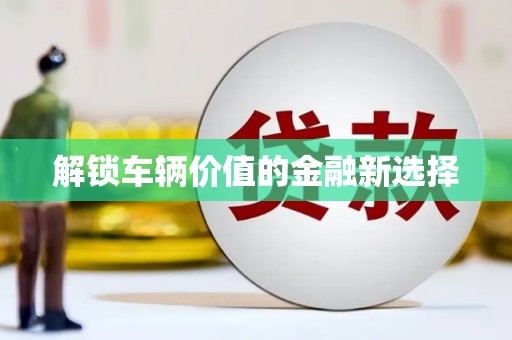 凤县解锁车辆价值的金融新选择